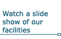 Watch a slide show of our facilities
